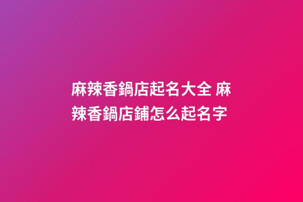 麻辣香鍋店起名大全 麻辣香鍋店鋪怎么起名字-第1張-店鋪起名-玄機派